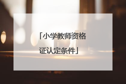 「小学教师资格证认定条件」四川省小学教师资格证认定条件