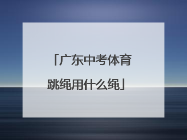 「广东中考体育跳绳用什么绳」2022年广东中考体育跳绳标准