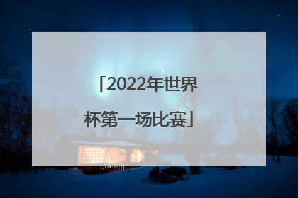 「2022年世界杯第一场比赛」2022年世界杯第一场比赛北京时间