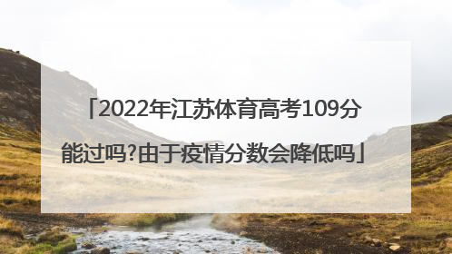 2022年江苏体育高考109分能过吗?由于疫情分数会降低吗