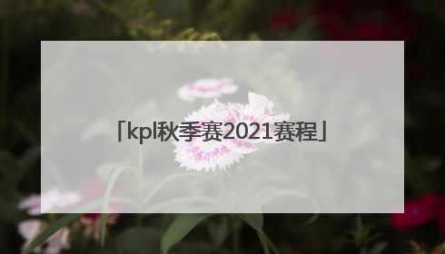 「kpl秋季赛2021赛程」kpl秋季赛2021赛程积分榜